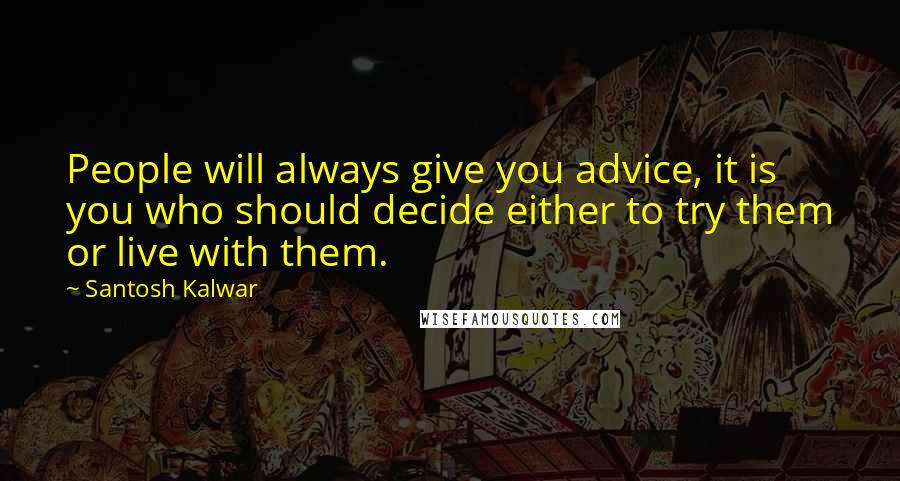 Santosh Kalwar Quotes: People will always give you advice, it is you who should decide either to try them or live with them.