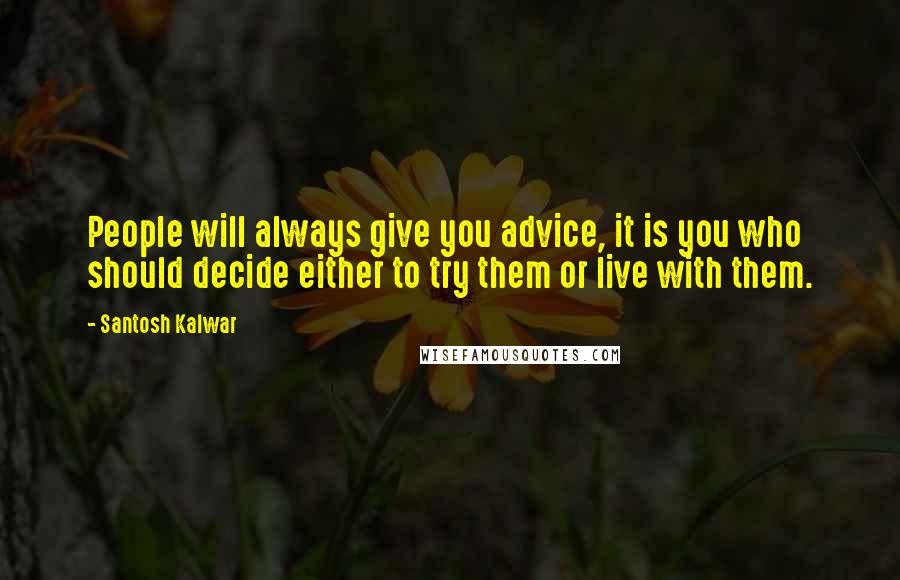 Santosh Kalwar Quotes: People will always give you advice, it is you who should decide either to try them or live with them.