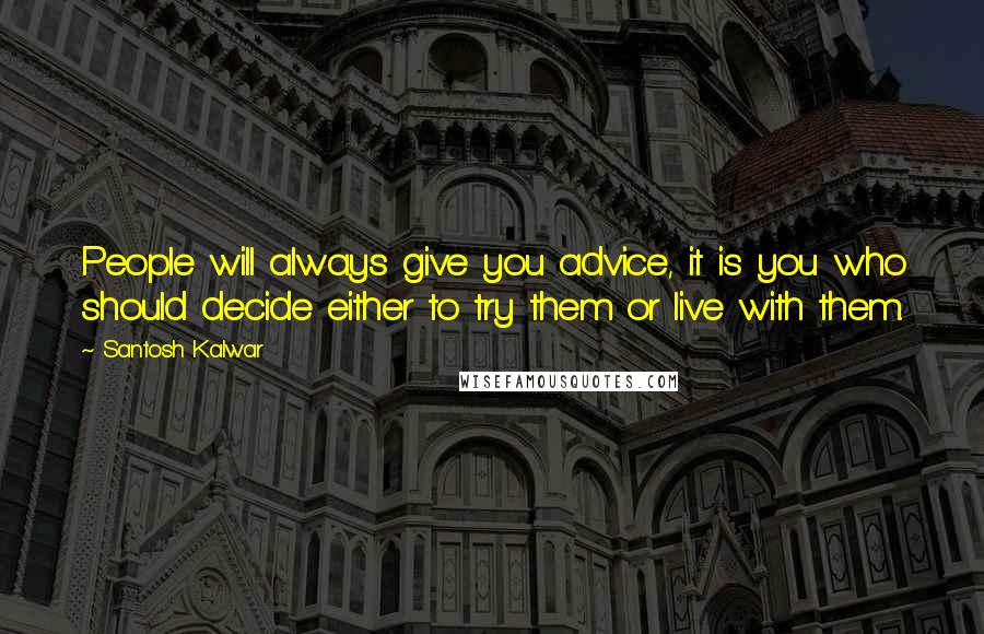 Santosh Kalwar Quotes: People will always give you advice, it is you who should decide either to try them or live with them.