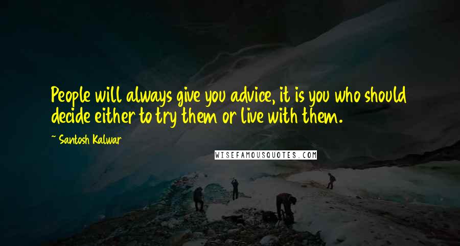 Santosh Kalwar Quotes: People will always give you advice, it is you who should decide either to try them or live with them.