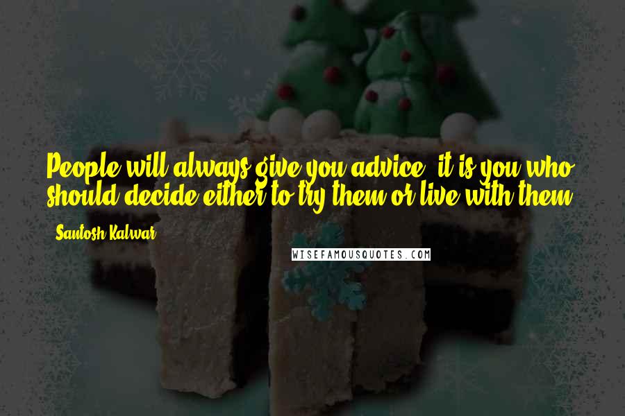 Santosh Kalwar Quotes: People will always give you advice, it is you who should decide either to try them or live with them.