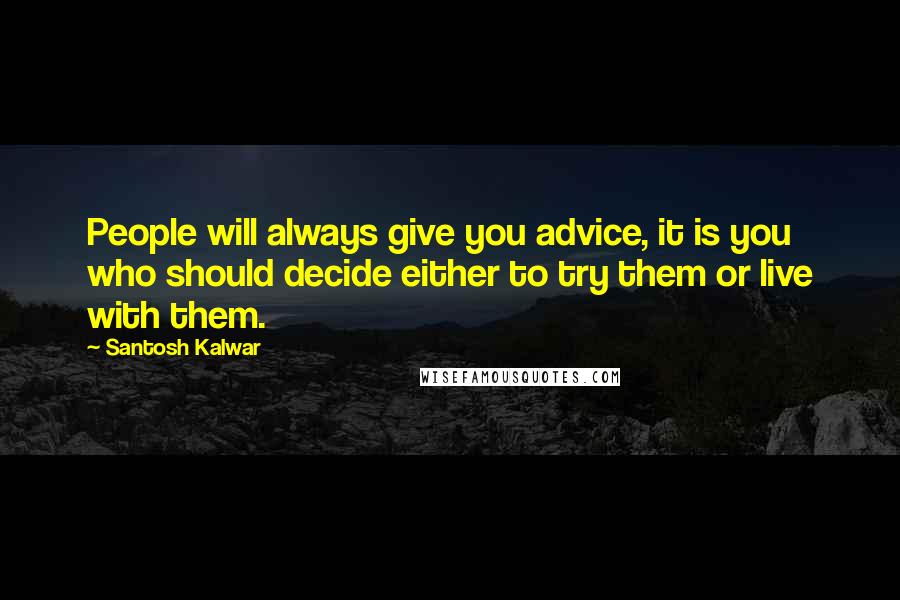 Santosh Kalwar Quotes: People will always give you advice, it is you who should decide either to try them or live with them.