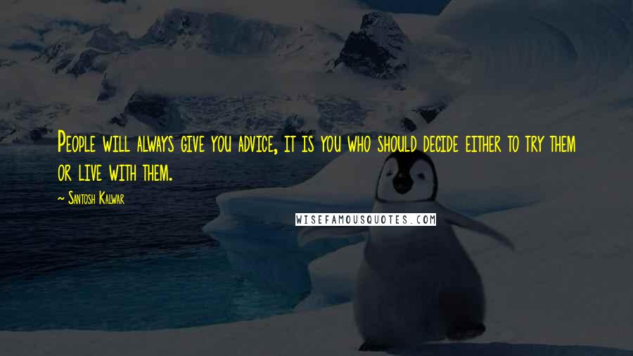 Santosh Kalwar Quotes: People will always give you advice, it is you who should decide either to try them or live with them.