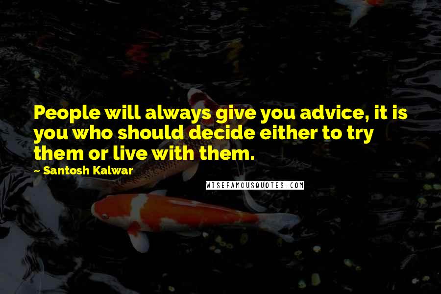 Santosh Kalwar Quotes: People will always give you advice, it is you who should decide either to try them or live with them.