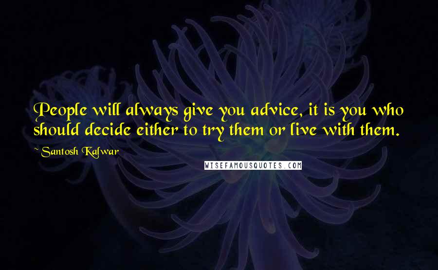 Santosh Kalwar Quotes: People will always give you advice, it is you who should decide either to try them or live with them.