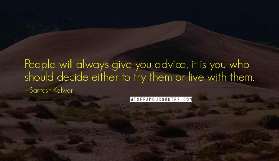 Santosh Kalwar Quotes: People will always give you advice, it is you who should decide either to try them or live with them.