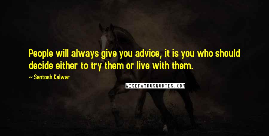 Santosh Kalwar Quotes: People will always give you advice, it is you who should decide either to try them or live with them.