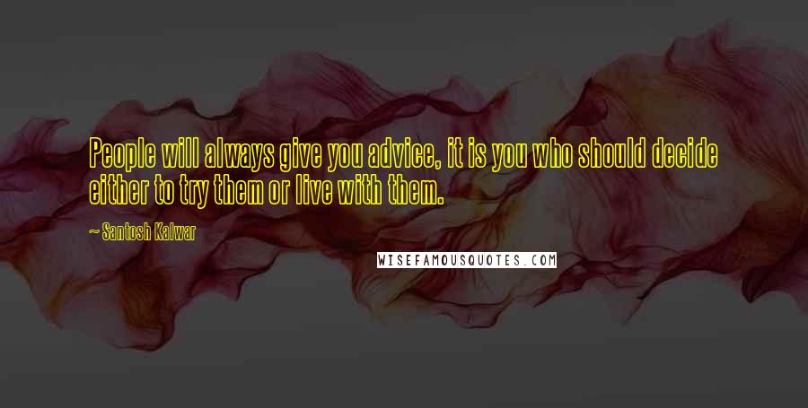 Santosh Kalwar Quotes: People will always give you advice, it is you who should decide either to try them or live with them.