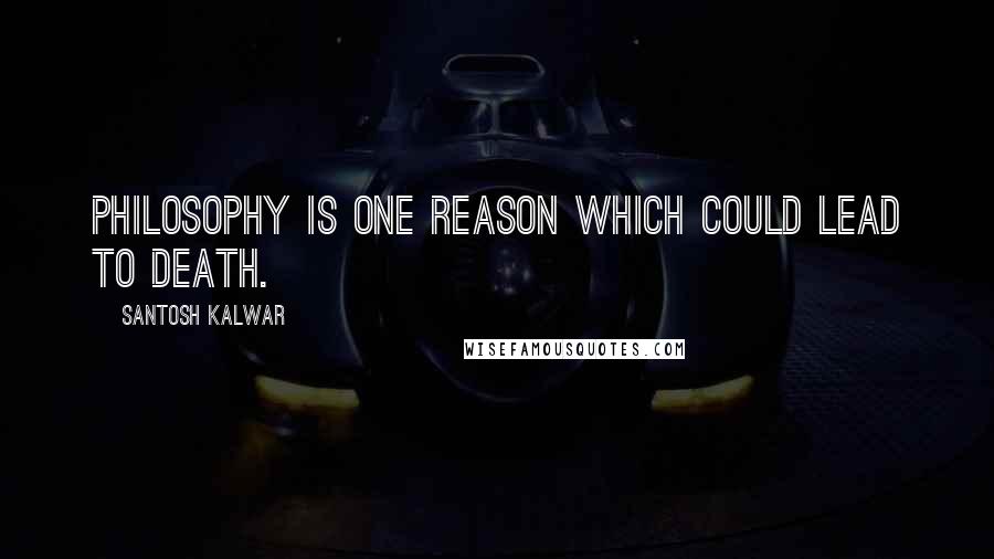 Santosh Kalwar Quotes: Philosophy is one reason which could lead to death.