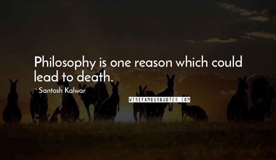 Santosh Kalwar Quotes: Philosophy is one reason which could lead to death.