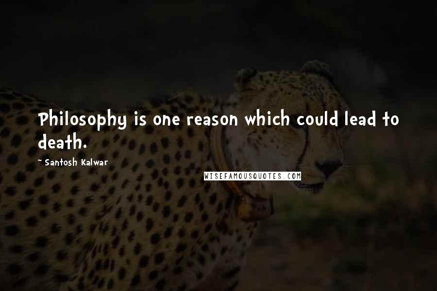 Santosh Kalwar Quotes: Philosophy is one reason which could lead to death.