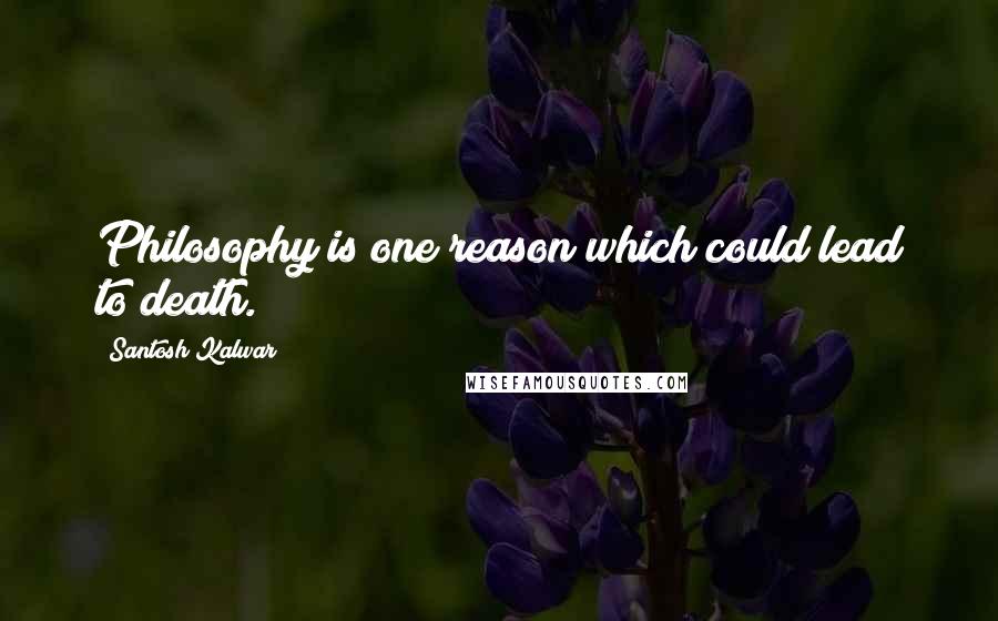 Santosh Kalwar Quotes: Philosophy is one reason which could lead to death.