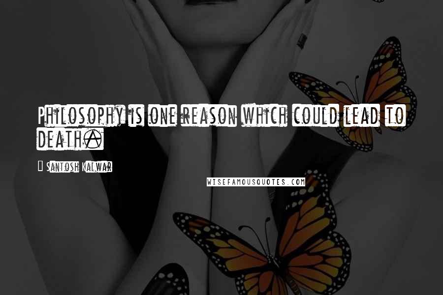 Santosh Kalwar Quotes: Philosophy is one reason which could lead to death.