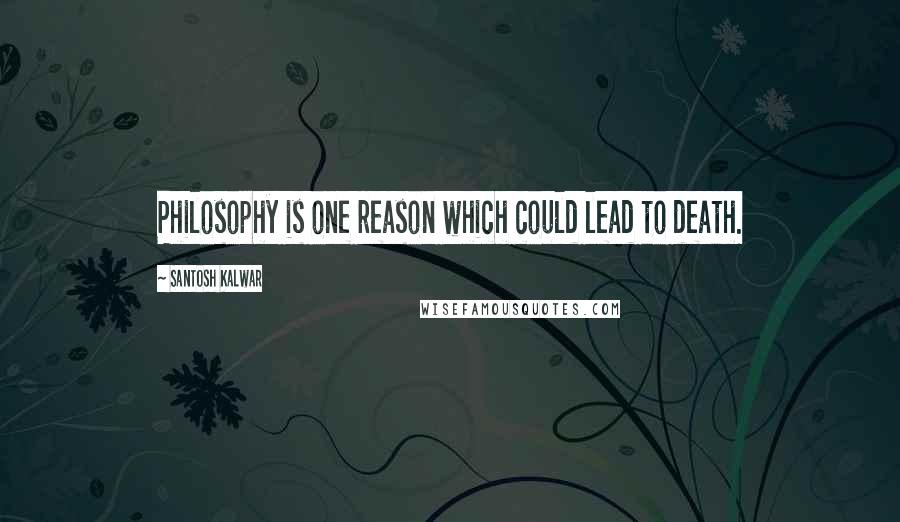 Santosh Kalwar Quotes: Philosophy is one reason which could lead to death.
