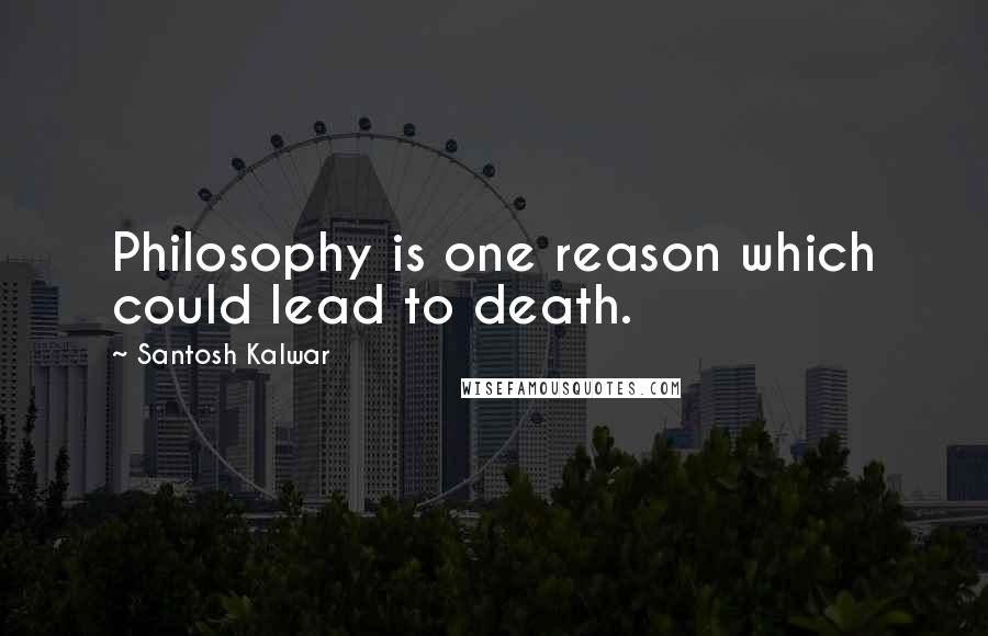 Santosh Kalwar Quotes: Philosophy is one reason which could lead to death.