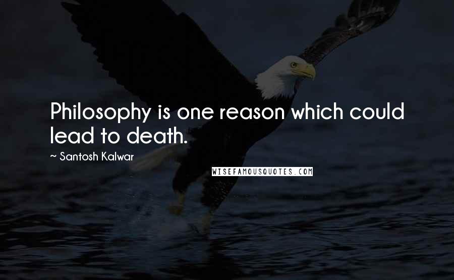 Santosh Kalwar Quotes: Philosophy is one reason which could lead to death.