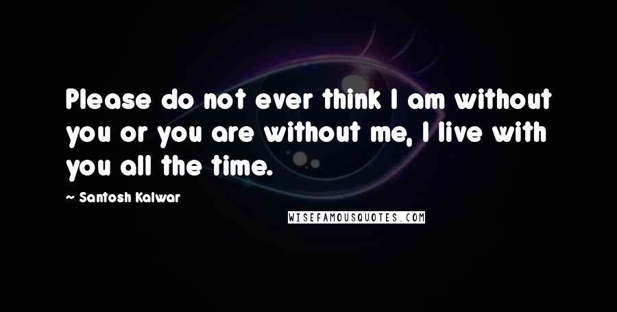 Santosh Kalwar Quotes: Please do not ever think I am without you or you are without me, I live with you all the time.