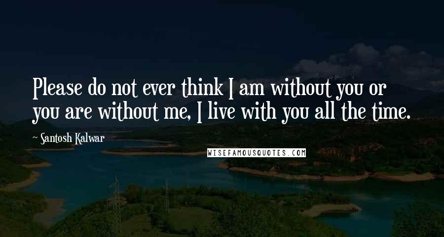 Santosh Kalwar Quotes: Please do not ever think I am without you or you are without me, I live with you all the time.