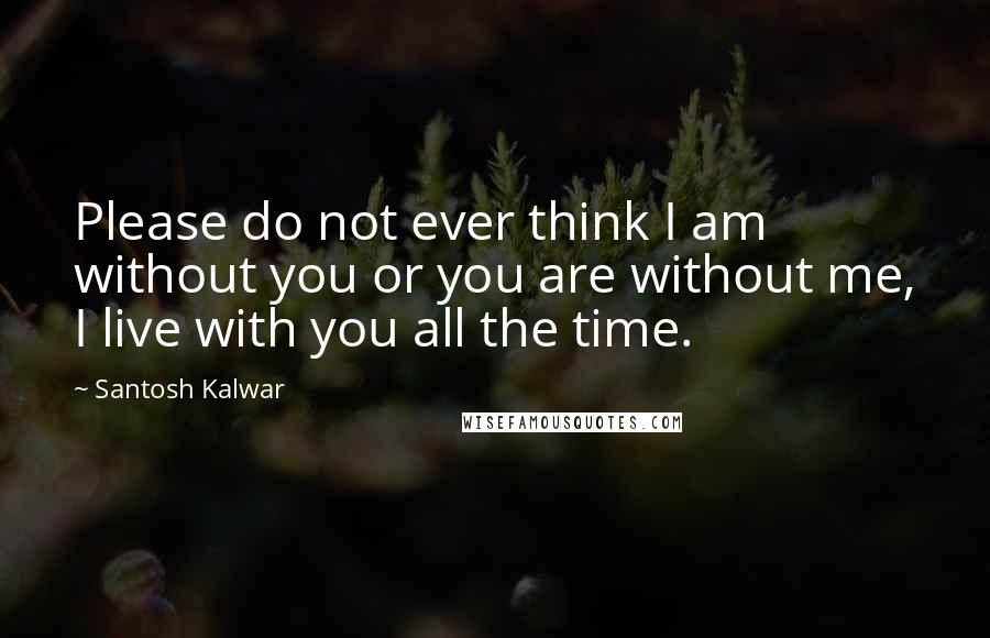 Santosh Kalwar Quotes: Please do not ever think I am without you or you are without me, I live with you all the time.