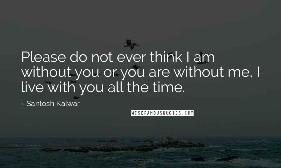 Santosh Kalwar Quotes: Please do not ever think I am without you or you are without me, I live with you all the time.