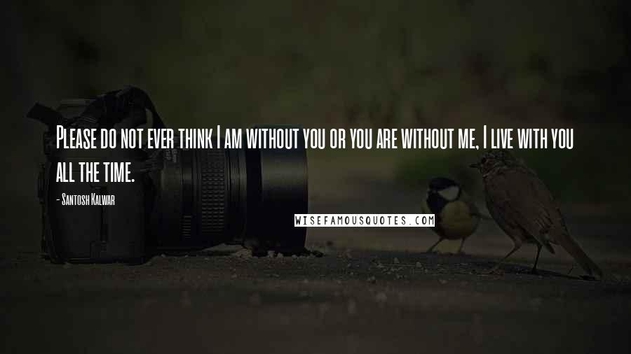 Santosh Kalwar Quotes: Please do not ever think I am without you or you are without me, I live with you all the time.