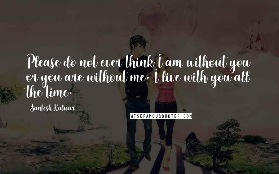 Santosh Kalwar Quotes: Please do not ever think I am without you or you are without me, I live with you all the time.