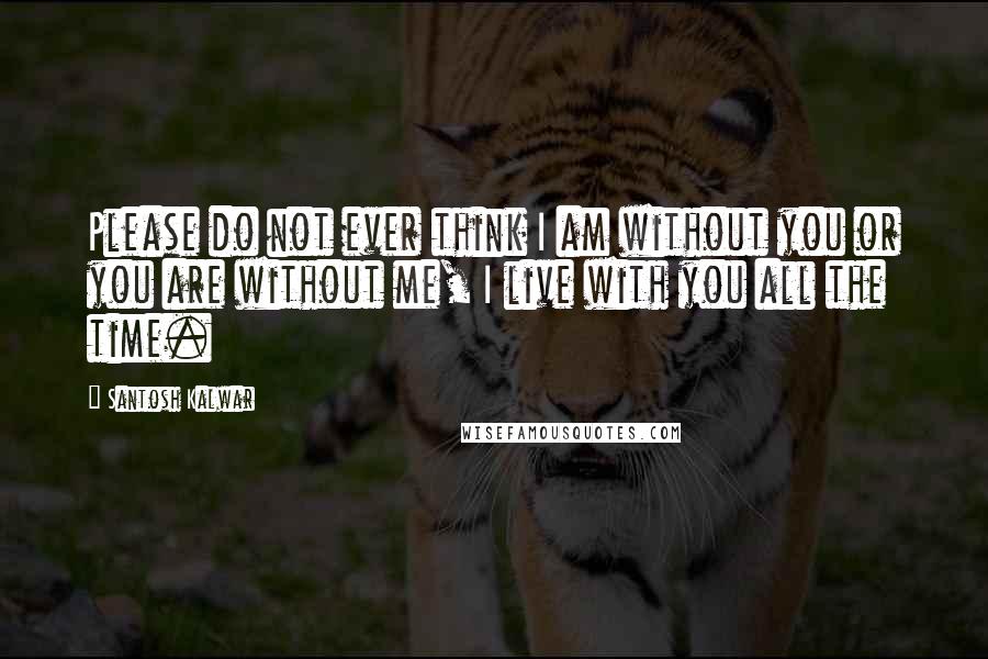 Santosh Kalwar Quotes: Please do not ever think I am without you or you are without me, I live with you all the time.