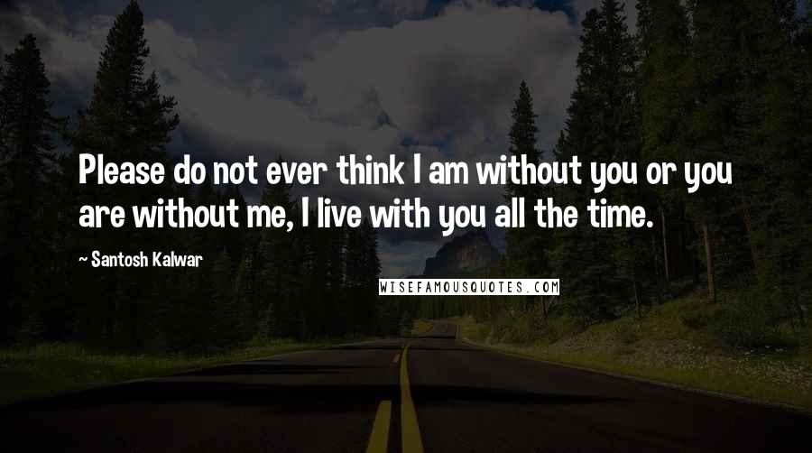 Santosh Kalwar Quotes: Please do not ever think I am without you or you are without me, I live with you all the time.