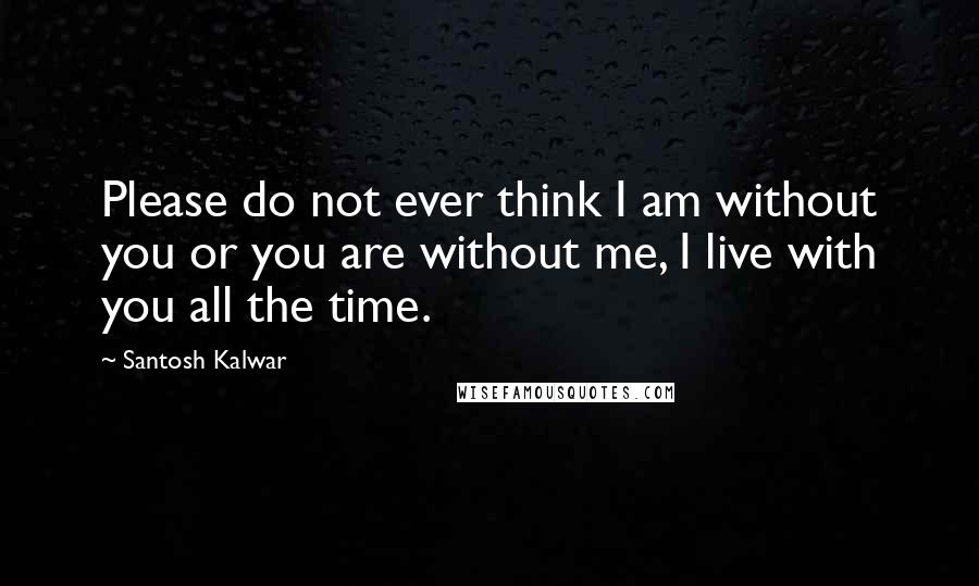 Santosh Kalwar Quotes: Please do not ever think I am without you or you are without me, I live with you all the time.