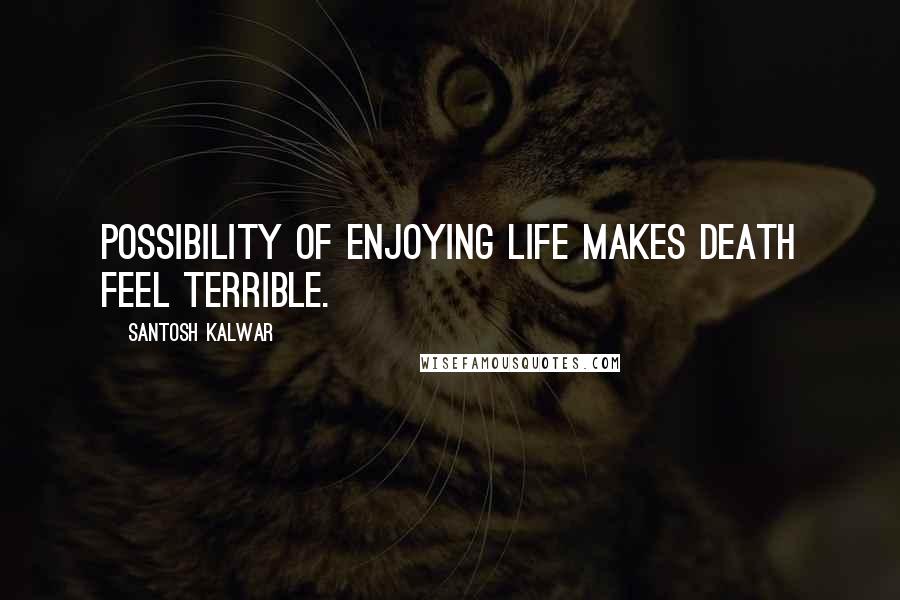 Santosh Kalwar Quotes: Possibility of enjoying life makes death feel terrible.