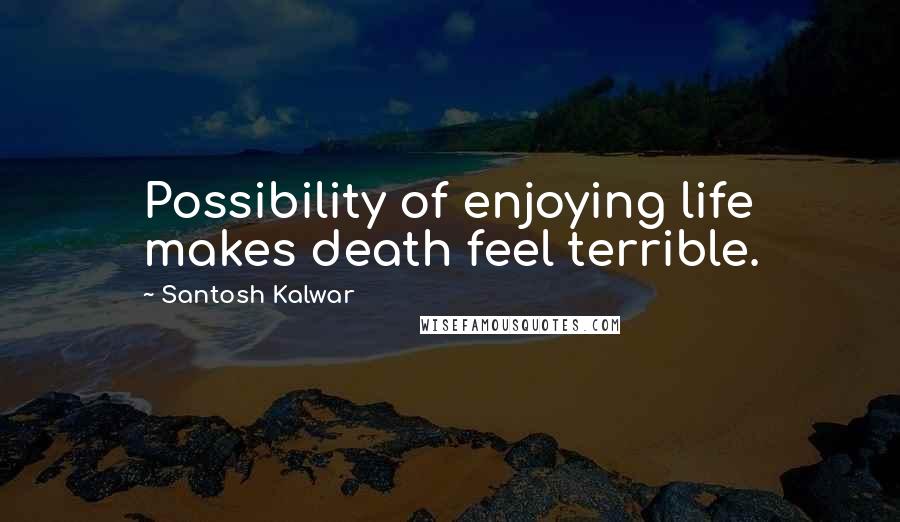 Santosh Kalwar Quotes: Possibility of enjoying life makes death feel terrible.