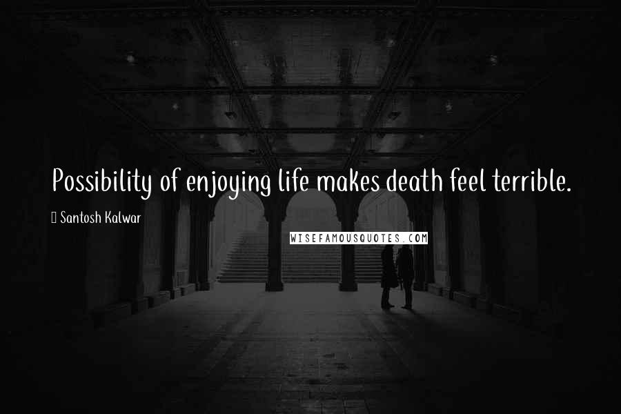 Santosh Kalwar Quotes: Possibility of enjoying life makes death feel terrible.