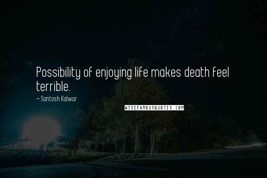 Santosh Kalwar Quotes: Possibility of enjoying life makes death feel terrible.