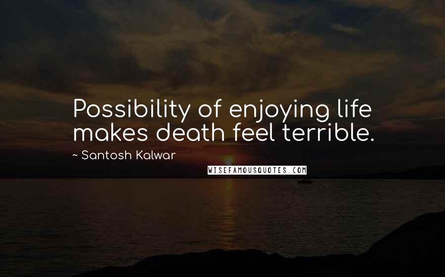 Santosh Kalwar Quotes: Possibility of enjoying life makes death feel terrible.