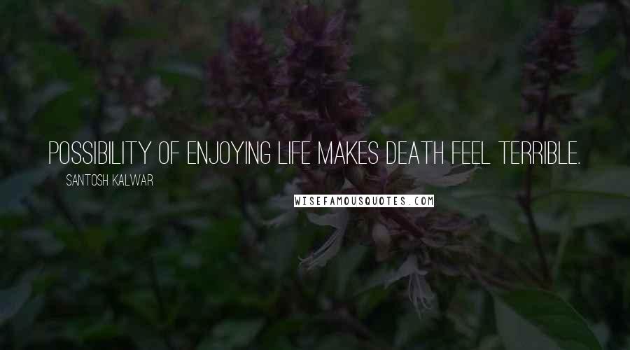 Santosh Kalwar Quotes: Possibility of enjoying life makes death feel terrible.
