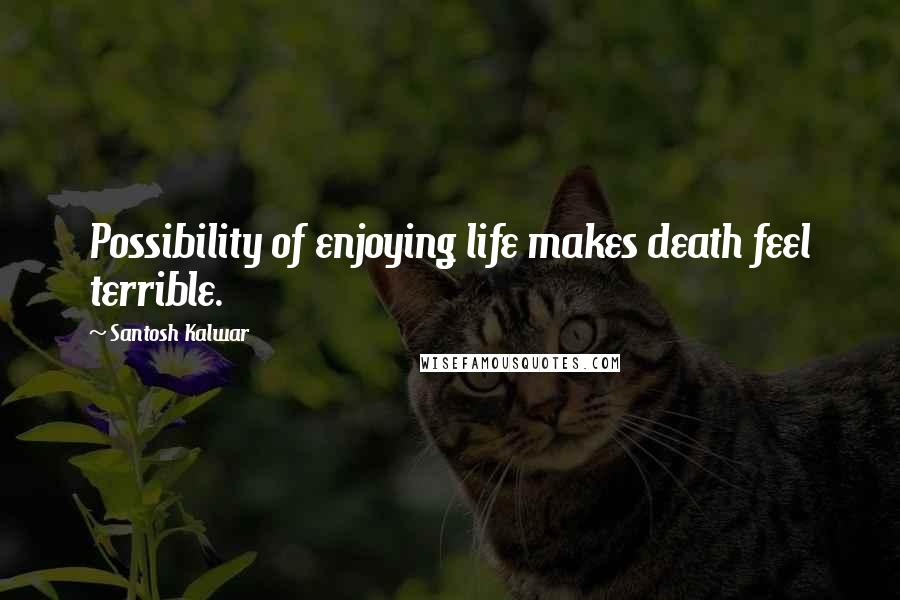 Santosh Kalwar Quotes: Possibility of enjoying life makes death feel terrible.