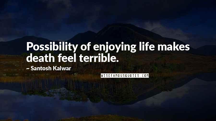 Santosh Kalwar Quotes: Possibility of enjoying life makes death feel terrible.