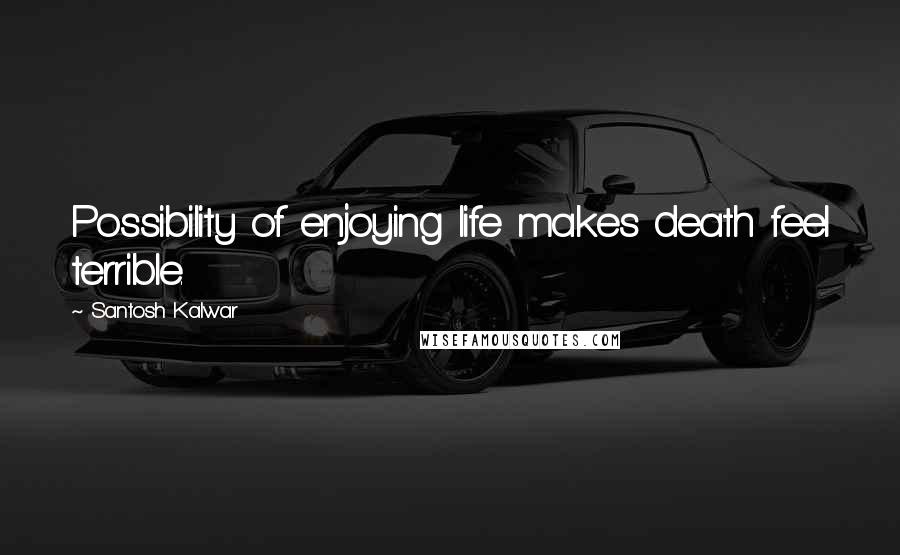 Santosh Kalwar Quotes: Possibility of enjoying life makes death feel terrible.