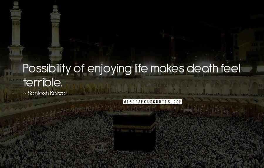 Santosh Kalwar Quotes: Possibility of enjoying life makes death feel terrible.