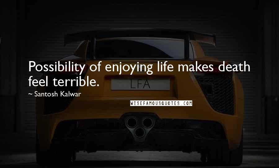 Santosh Kalwar Quotes: Possibility of enjoying life makes death feel terrible.