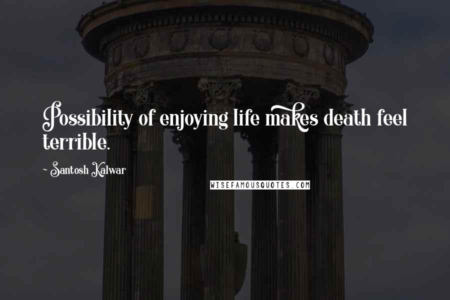 Santosh Kalwar Quotes: Possibility of enjoying life makes death feel terrible.