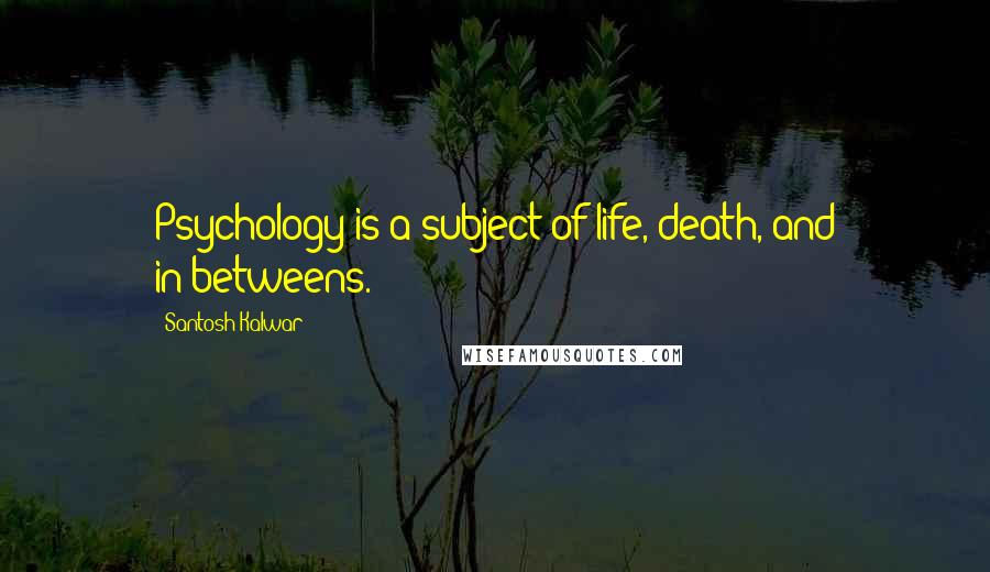 Santosh Kalwar Quotes: Psychology is a subject of life, death, and in-betweens.