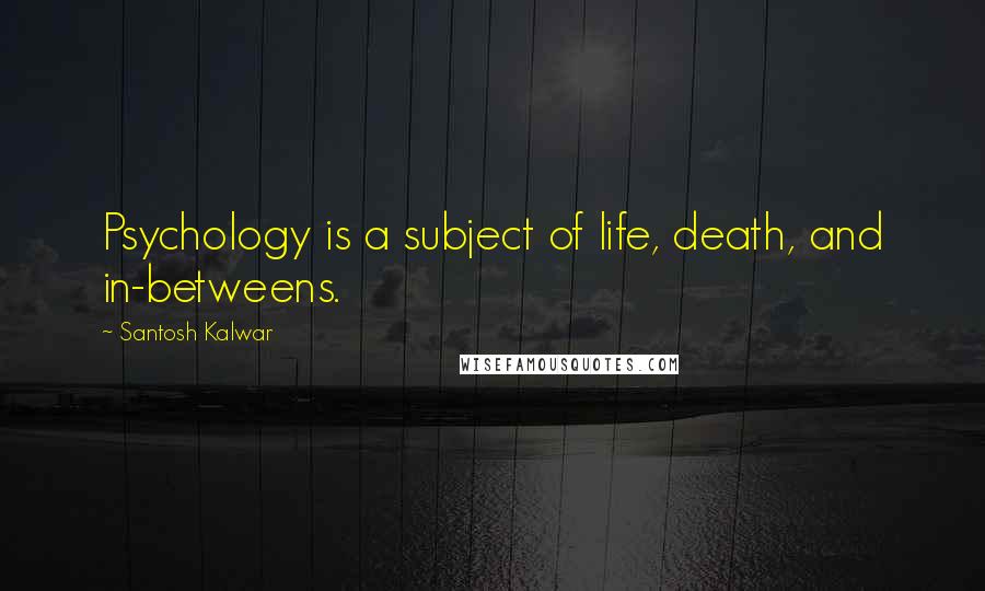 Santosh Kalwar Quotes: Psychology is a subject of life, death, and in-betweens.