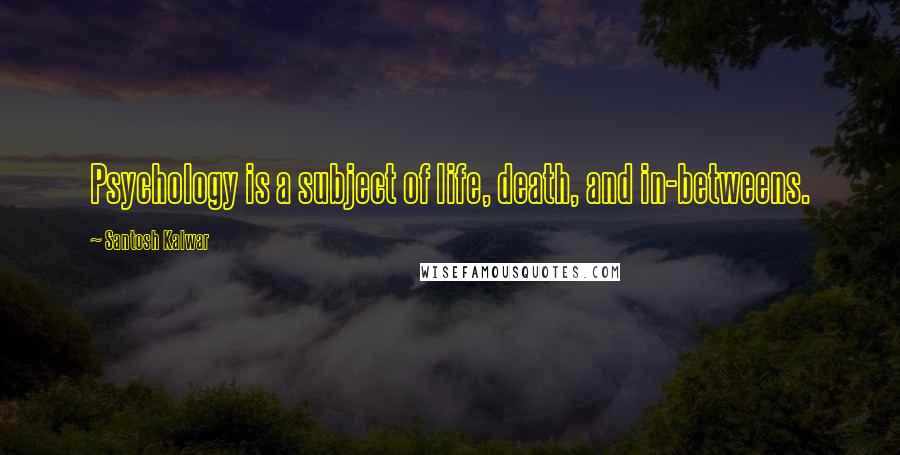 Santosh Kalwar Quotes: Psychology is a subject of life, death, and in-betweens.