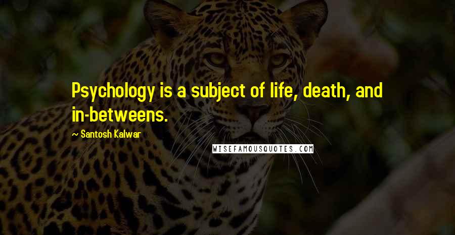 Santosh Kalwar Quotes: Psychology is a subject of life, death, and in-betweens.