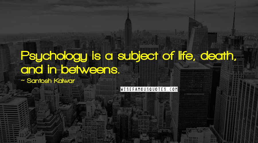 Santosh Kalwar Quotes: Psychology is a subject of life, death, and in-betweens.