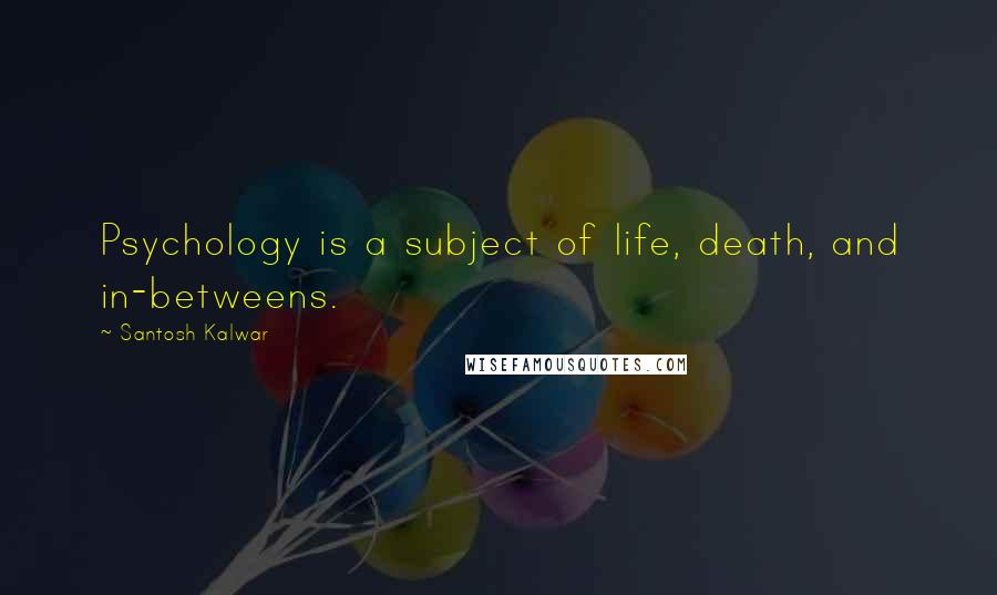 Santosh Kalwar Quotes: Psychology is a subject of life, death, and in-betweens.