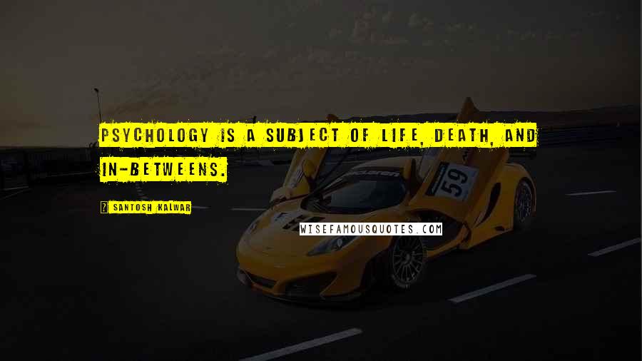 Santosh Kalwar Quotes: Psychology is a subject of life, death, and in-betweens.