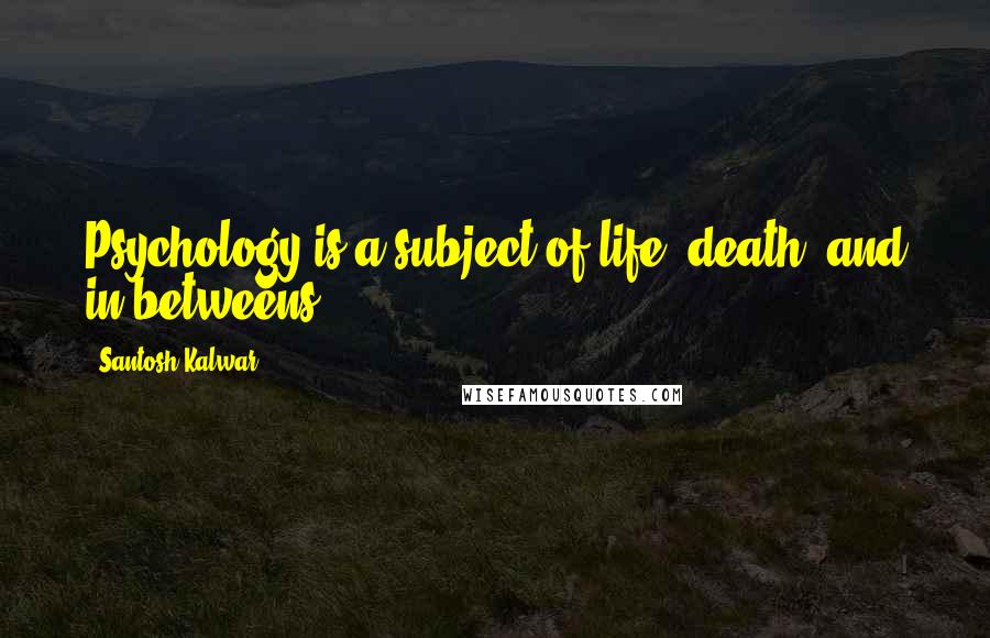 Santosh Kalwar Quotes: Psychology is a subject of life, death, and in-betweens.