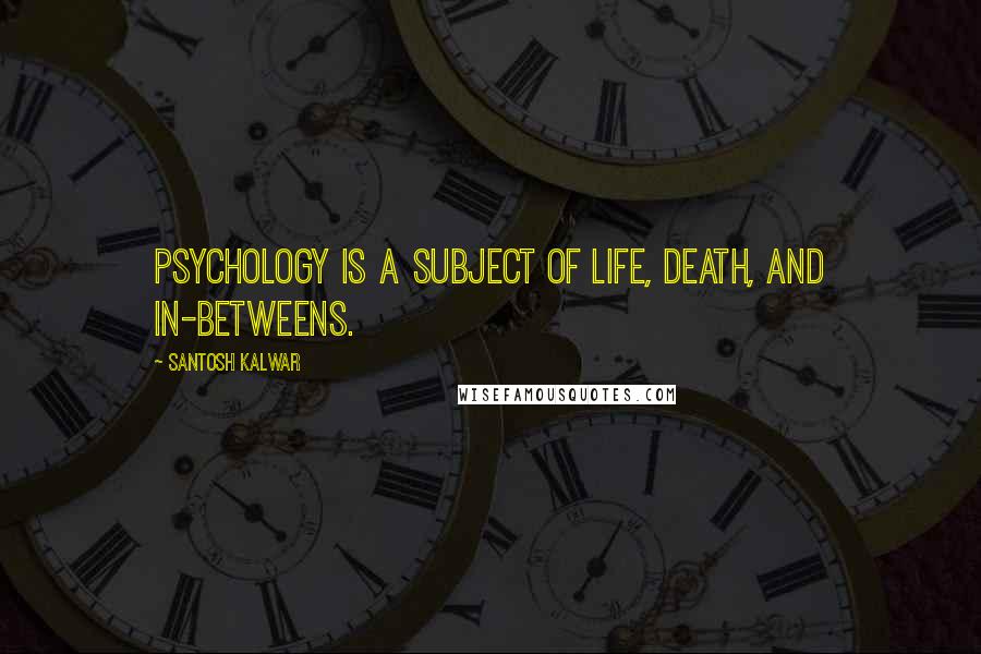 Santosh Kalwar Quotes: Psychology is a subject of life, death, and in-betweens.